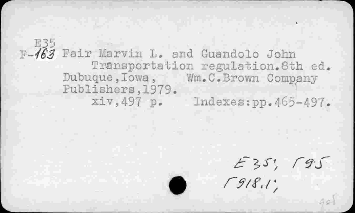 ﻿¥-183 Fair Marvin L. and Guandolo John
Transportation regulation.8th ed Dubuque,Iowa, Wm.C.Brown Company Publishers,1979.
xiv,497 p. Indexes:pp.465-497